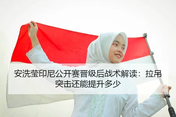安洗莹印尼公开赛晋级后战术解读：拉吊突击还能提升多少